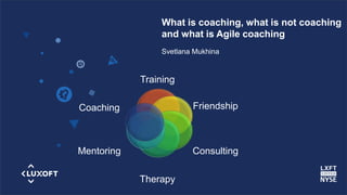 www.luxoft.com
Svetlana Mukhina
What is coaching, what is not coaching
and what is Agile coaching
Training
Friendship
Consulting
Therapy
Mentoring
Coaching
 