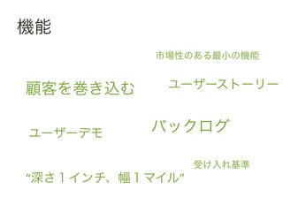 機能	
 &nbsp;
               市場性のある最小の機能	
 &nbsp;


 顧客を巻き込む	
 &nbsp;    ユーザーストーリー	
 &nbsp;


 ユーザーデモ	
 &nbsp;    バックログ	
 &nbsp;

                      受け入れ基準	
 &nbsp;
 &ldquo;深さ１インチ、幅１マイル&rdquo;	
 &nbsp;
 