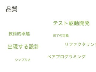 品質	
 &nbsp;

                 テスト駆動開発	
 &nbsp;
 技術的卓越	
 &nbsp;       完了の定義	
 &nbsp;

                       リファクタリング
出現する設計	
 &nbsp;
                ペアプログラミング	
 &nbsp;
    シンプルさ	
 &nbsp;
 