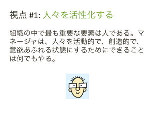 視点	
 &nbsp;#1:	
 &nbsp;人々を活性化する	
 &nbsp;
組織の中で最も重要な要素は人である。マ
ネージャは、人々を活動的で、創造的で、
意欲あふれる状態にするためにできること
は何でもやる。	
 &nbsp;
 