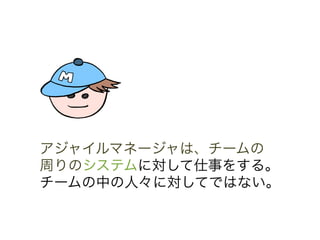 アジャイルマネージャは、チームの
周りのシステムに対して仕事をする。
チームの中の人々に対してではない。	
 &nbsp;
 