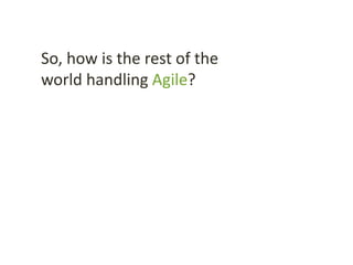 So, how is the rest of the
world handling Agile?
 