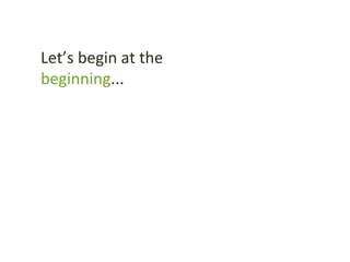 Let’s begin at the
beginning...
 
