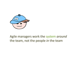 Agile managers work the system around
the team, not the people in the team
 