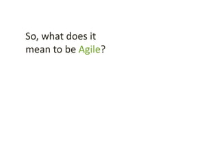 So, what does it
mean to be Agile?
 