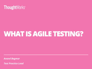 WHAT IS AGILE TESTING?
Anand Bagmar
Test Practice Lead
 