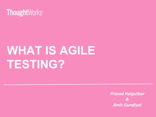 WHAT IS AGILE
TESTING?
Prasad	Kalgutkar		
&		
Amit	Gundiyal	
 
