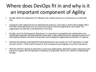 Kanban
• Kanban means “card you can see” in Japanese. It is a series
of visual signals to trigger and regulate (smooth the flow) of
actions.
• First used in the Toyota production, colored cards are used
to move goods from one area of production to another and
to indicate which materials were running low, triggering a
Just In Time (JIT) replacement order.
• The JIT inventory restocking model was the original
purpose of Kanban cards.
• Kanban also helps regulate flow and fosters gradual
improvement. These are Lean principles.
• The most recognizable feature of Kanban is the Kanban
Board.
 