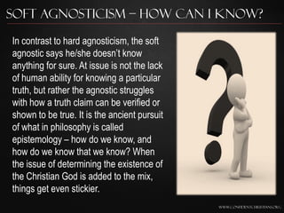 Soft Agnosticism – How Can I Know?

In contrast to hard agnosticism, the soft
agnostic says he/she doesn‟t know
anything f...