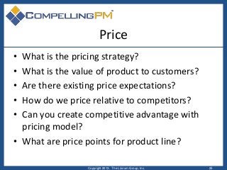 Price
• What is the pricing strategy?
• What is the value of product to customers?
• Are there existing price expectations...