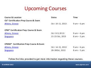 © AIPMM 2013 www.aipmm.com
Upcoming Courses
Course & Location Dates Time
CIL® Certification Prep Course & Exam
Athens, Gre...