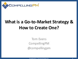 What is a Go-to-Market Strategy &
How to Create One?
Tom Evans
CompellingPM
@compellingpm
Copyright 2013. The Lûcrum Group...