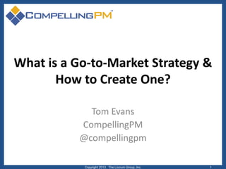 What is a Go-to-Market Strategy &
How to Create One?
Tom Evans
CompellingPM
@compellingpm
Copyright 2013. The Lûcrum Group, Inc. 1
 