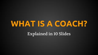 WHAT IS A COACH?
Explained in 10 Slides

 