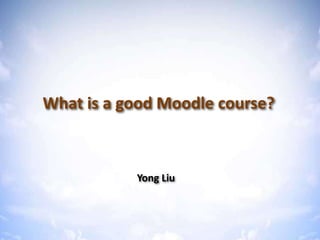 What is a good Moodle course?
What is a good Moodle course?
Yong Liu
 