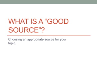 WHAT IS A “GOOD
SOURCE”?
Choosing an appropriate source for your
topic.
 