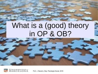 Prof. J. Navarro, Dep. Psicología Social, 2018
What is a (good) theory
in OP & OB?
 