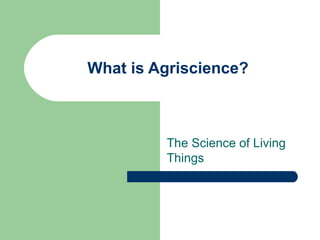 What is Agriscience?



         The Science of Living
         Things
 