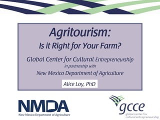 Agritourism:
Is it Right for Your Farm?
Global Center for Cultural Entrepreneurship
in partnership with

New Mexico Department of Agriculture
Alice Loy, PhD

 