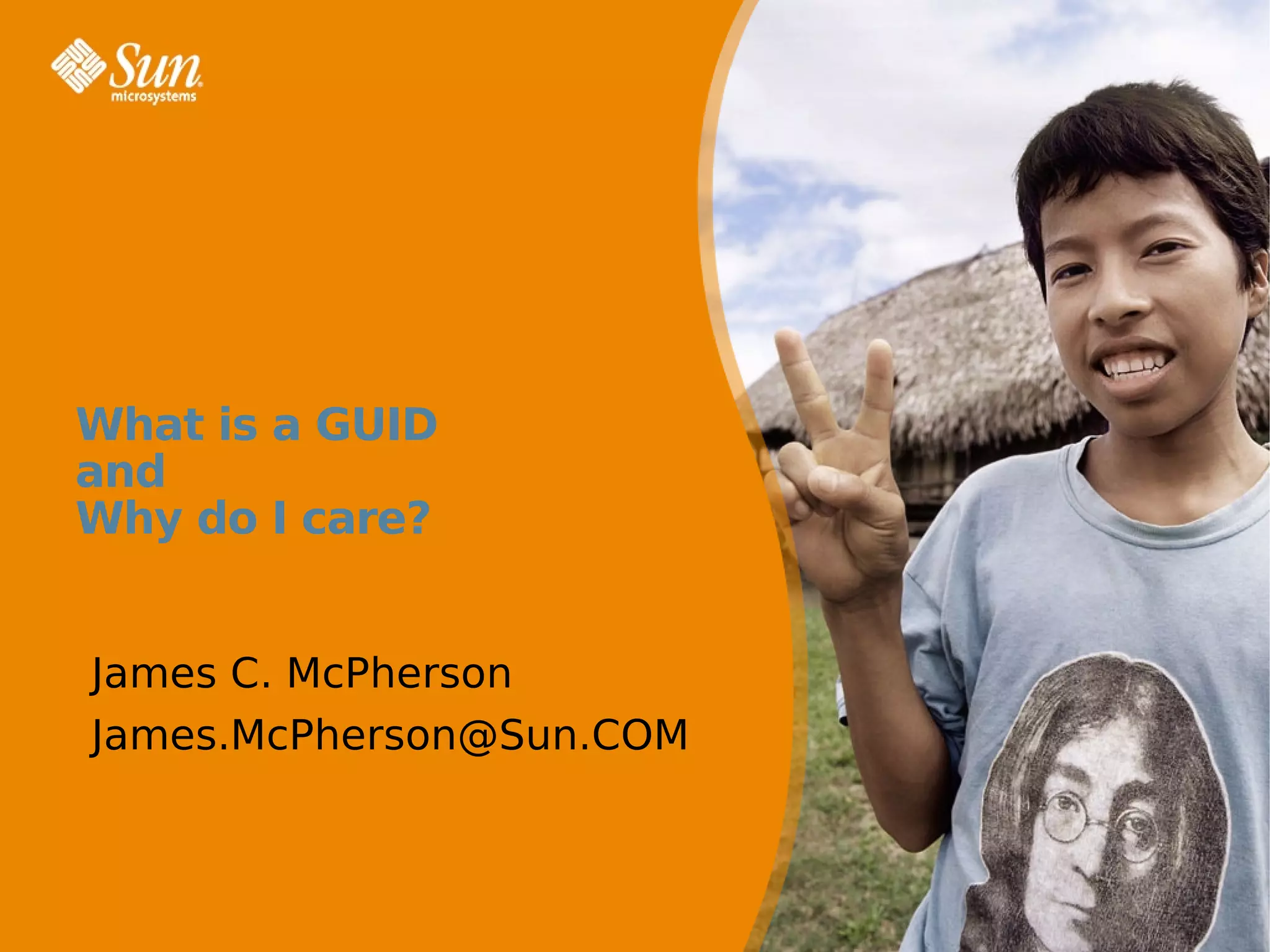 What is a GUID
 and
 Why do I care?


  James C. McPherson
  James.McPherson@Sun.COM



28 November 2007   version 1.5   http://www.opensolaris.org   http://www.sun.com   1
 