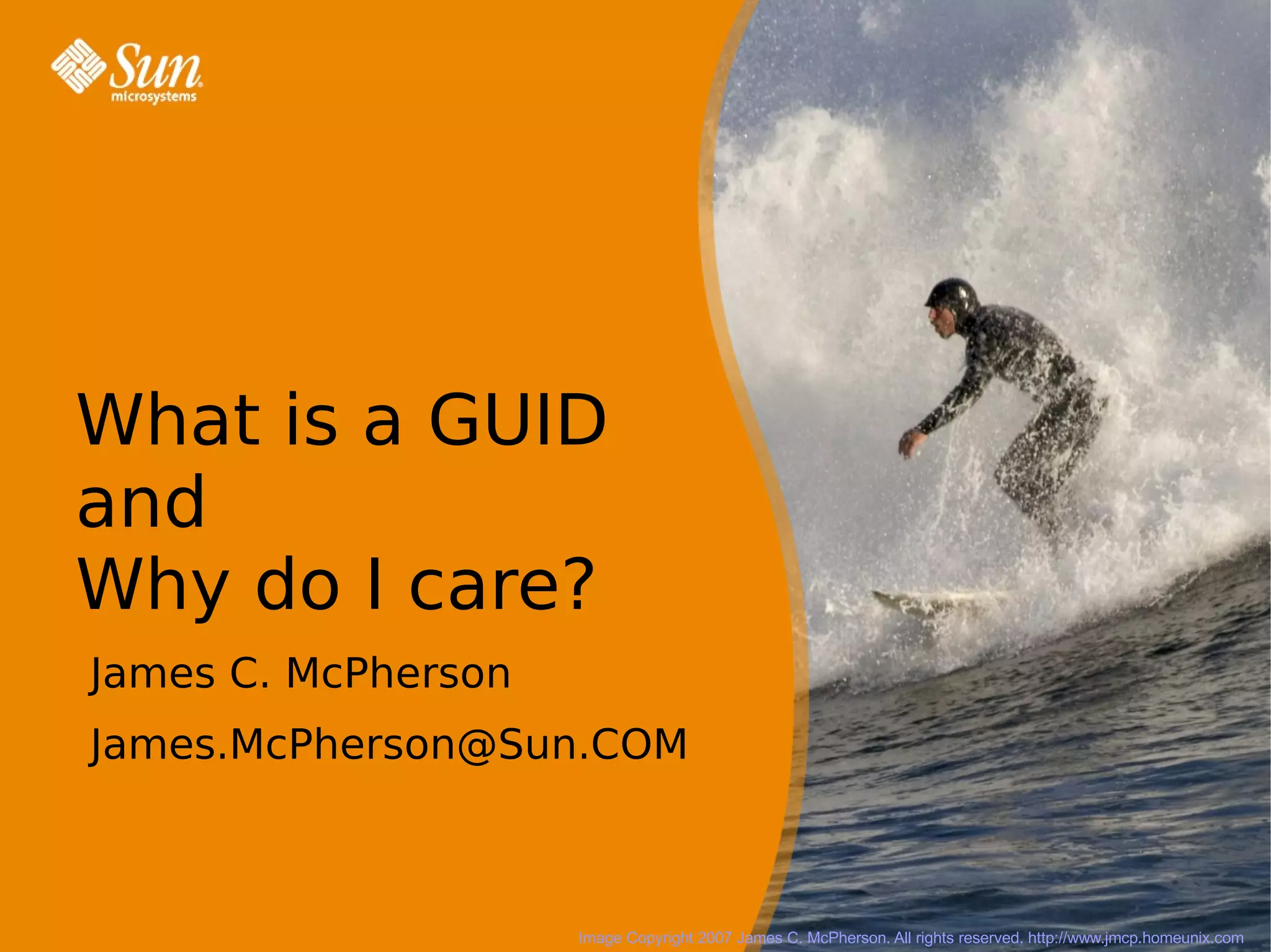 What is a GUID
 and
 Why do I care?
  James C. McPherson
  James.McPherson@Sun.COM


28/11/07

                       Image Copyright 2007 James C. McPherson. All rights reserved. http://www.jmcp.homeunix.com
 