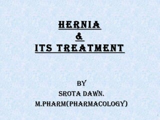 HERNIA
&
its treatment
BY
SROTA DAWN.
M.PHARM(PHARMACOLOGY)
1
 