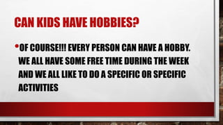 CAN KIDS HAVE HOBBIES?
•OF COURSE!!! EVERY PERSON CAN HAVE A HOBBY.
WE ALL HAVE SOME FREE TIME DURING THE WEEK
AND WE ALL LIKE TO DO A SPECIFIC OR SPECIFIC
ACTIVITIES
 