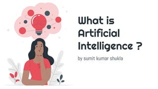 What is
Artificial
Intelligence ?
by sumit kumar shukla
 