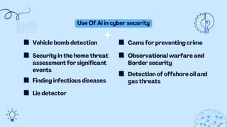 Detection of offshore oil and
gas threats
Use Of Ai in cyber security
Vehicle bomb detection
Security in the home threat
assessment for significant
events
Finding infectious diseases
Cams for preventing crime
Observational warfare and
Border security
Lie detector
 
