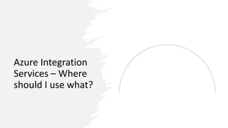 Azure Integration
Services – Where
should I use what?
 