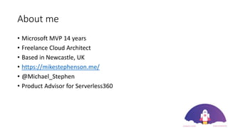 About me
• Microsoft MVP 14 years
• Freelance Cloud Architect
• Based in Newcastle, UK
• https://mikestephenson.me/
• @Michael_Stephen
• Product Advisor for Serverless360
 