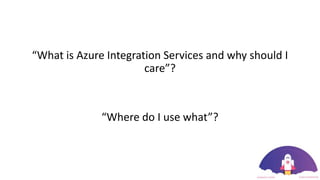 “What is Azure Integration Services and why should I
care”?
“Where do I use what”?
 