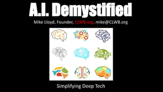 A.I. Demystified
Simplifying Deep Tech
Mike Lloyd, Founder, CLWB.org. mike@CLWB.org
 
