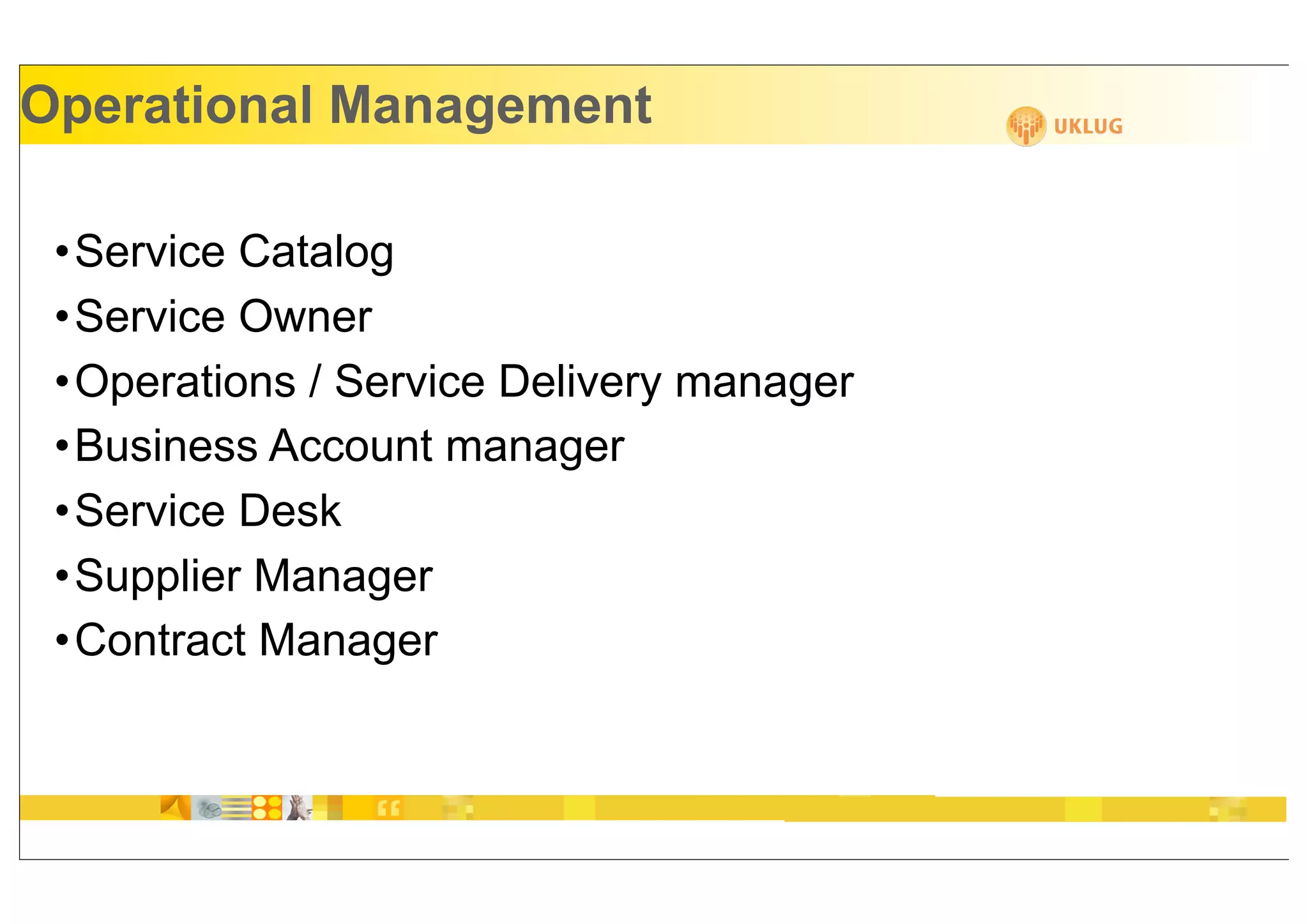 Operational Management

 •Service Catalog
 •Service Owner
 •Operations / Service Delivery manager
 •Business Account manager
 •Service Desk
 •Supplier Manager
 •Contract Manager
 