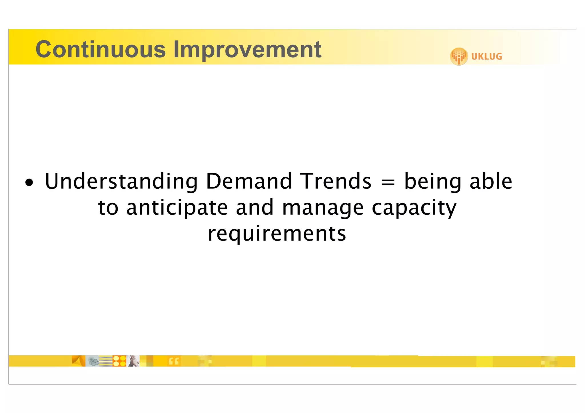 Continuous Improvement




• Understanding Demand Trends = being able
      to anticipate and manage capacity
                 requirements
 