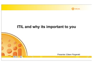 ITIL and why its important to you




                      Presenter: Eileen Fitzgerald
                      Company: GSX
 