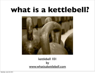 what is a kettlebell?




                               kettlebell 101
                                     by
                          www.whatisakettlebell.com
Saturday, June 30, 2012
 
