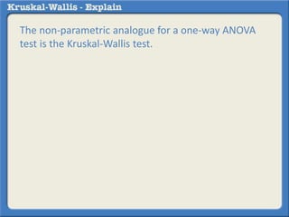 The non-parametric analogue for a one-way ANOVA 
test is the Kruskal-Wallis test. 
 