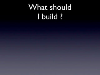 What should
 I build ?
 