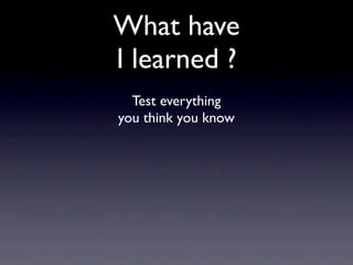 What have
I learned ?
  Test everything
you think you know
 