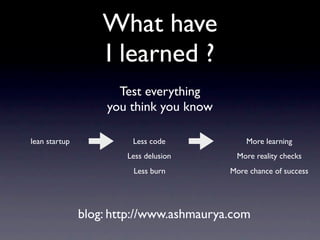 What have
                   I learned ?
                      Test everything
                    you think you know

lean startup            Less code            More learning
                       Less delusion      More reality checks
                        Less burn        More chance of success




               blog: http://www.ashmaurya.com
 