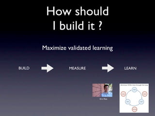 How should
          I build it ?
        Maximize validated learning


BUILD             MEASURE                 LEARN


...