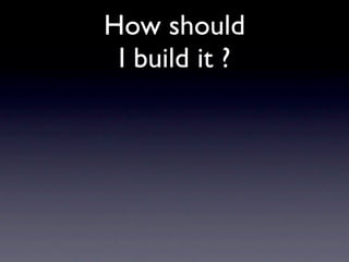 How should
 I build it ?
 