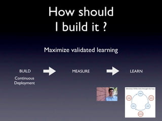 How should
               I build it ?
             Maximize validated learning


  BUILD                MEASURE             LEARN
Continuous
Deployment
 