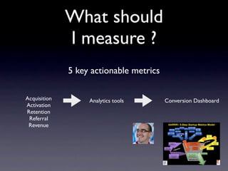 What should
              I measure ?
              5 key actionable metrics

Acquisition        Analytics tools       Conversion Dashboard
Activation
Retention
 Referral
 Revenue
 