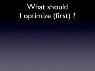 What should
I optimize (ﬁrst) ?
 