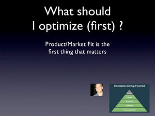 What should
I optimize (ﬁrst) ?
  Product/Market Fit is the
   ﬁrst thing that matters
 