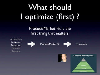What should
         I optimize (ﬁrst) ?
              Product/Market Fit is the
               ﬁrst thing that matters
Acquisition
Activation
Retention           Product/Market Fit    Then scale
 Referral
 Revenue
 