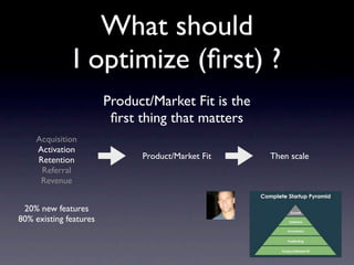 What should
              I optimize (ﬁrst) ?
                        Product/Market Fit is the
                         ﬁrst thing that matters
    Acquisition
    Activation
    Retention                 Product/Market Fit    Then scale
     Referral
     Revenue


 20% new features
80% existing features
 