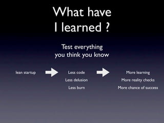 What have
               I learned ?
                 Test everything
               you think you know

lean startup       Less code            More learning
                  Less delusion      More reality checks
                   Less burn        More chance of success
 